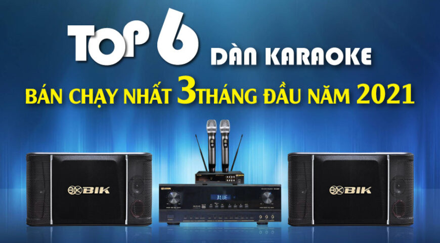 Top 6 dàn karaoke bán chạy nhất 3 tháng đầu năm 2021