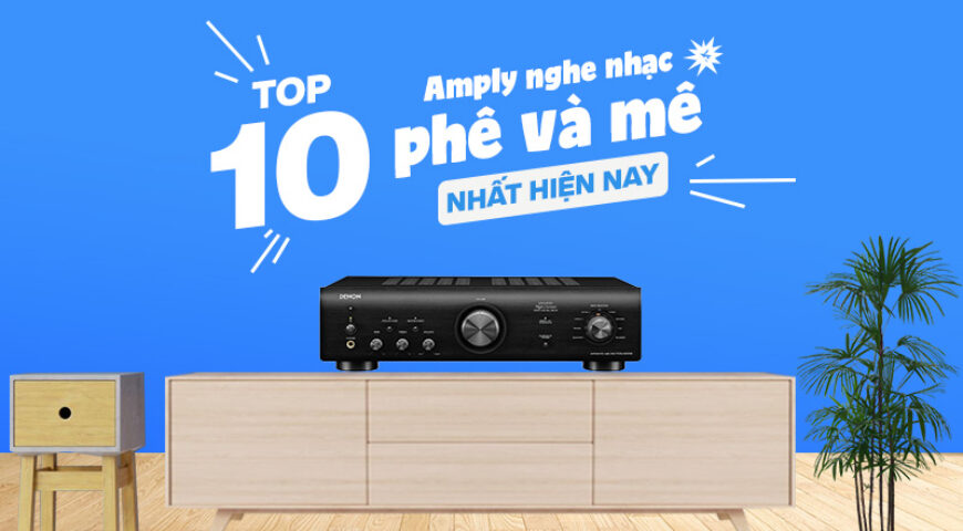 Top 10 Amply nghe nhạc phê và mê nhất hiện nay