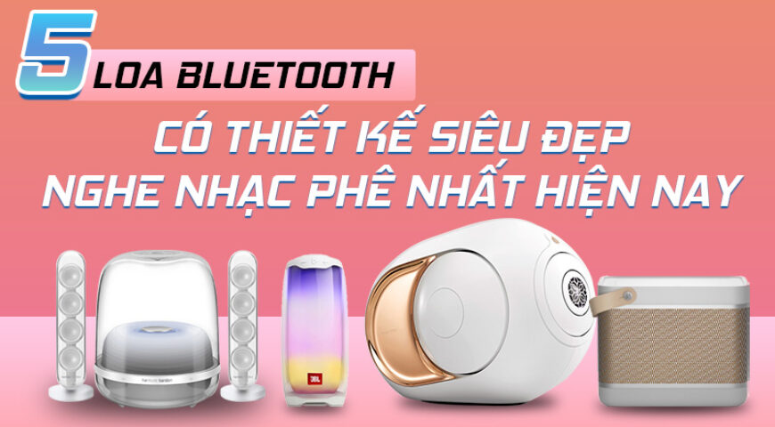 5 loa bluetooth có thiết kế tuyệt đẹp nghe nhạc đỉnh nhất hiện nay