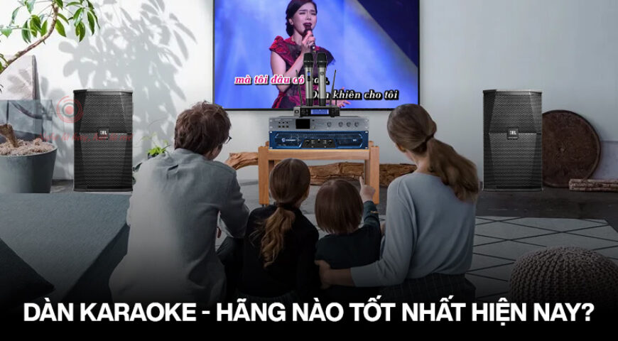 Nên chọn Dàn karaoke của hãng nào tốt nhất hiện nay