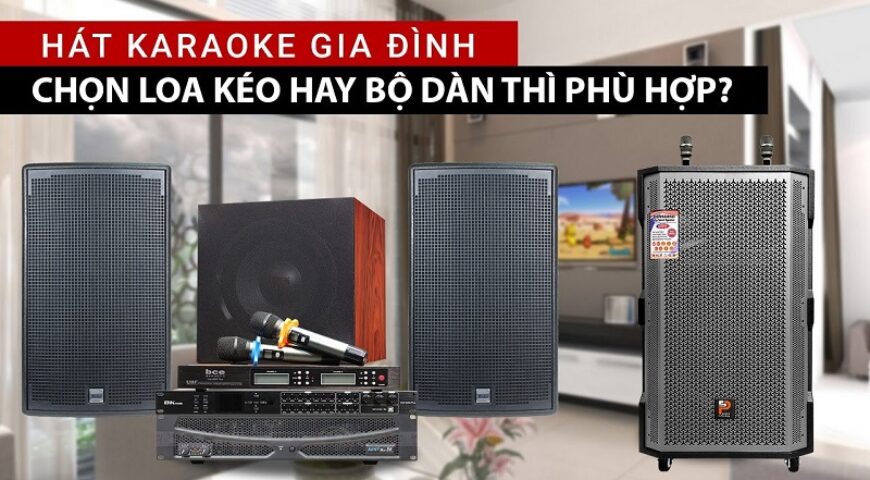 Nên mua loa kéo hay dàn karaoke cho gia đình cho những bữa tiệc tại gia?