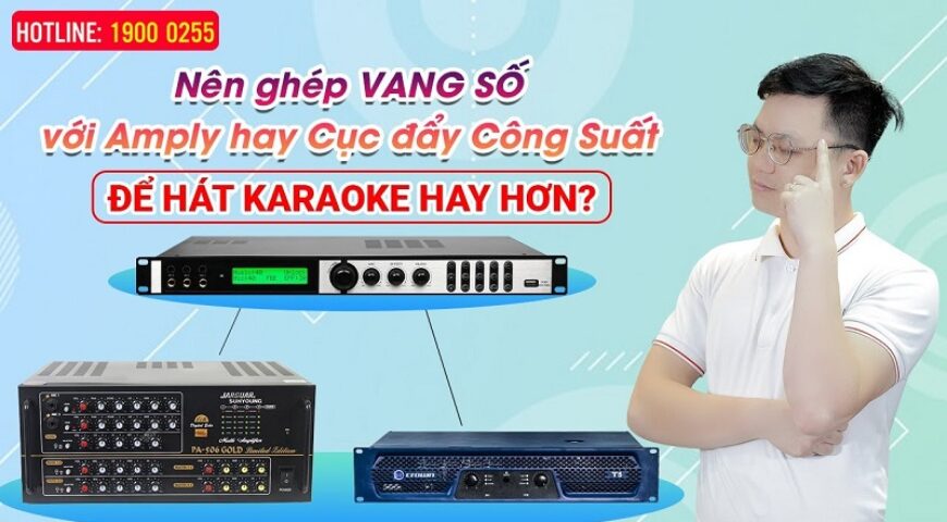 Nên ghép VANG SỐ với AMPLY hay Cục đẩy Công Suất để Hát karaoke Hay Hơn?