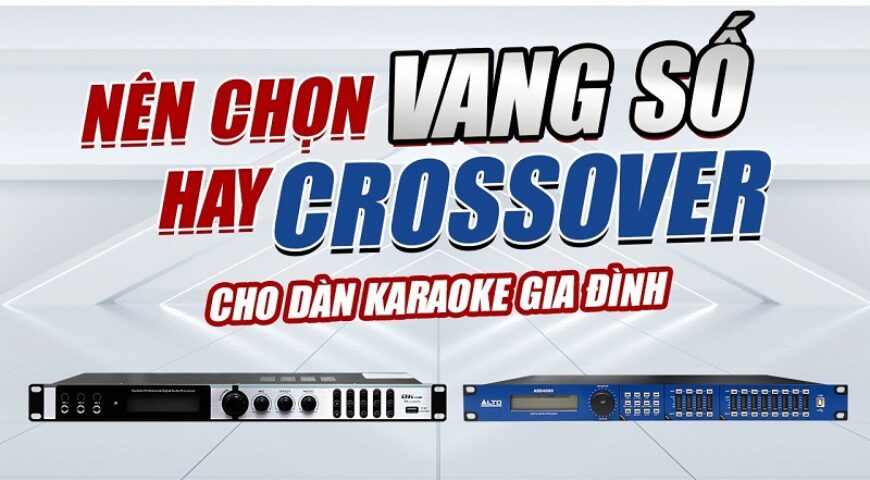 Vang số và Crossover khác nhau như thế nào? Dàn karaoke gia đình nên dùng loại nào