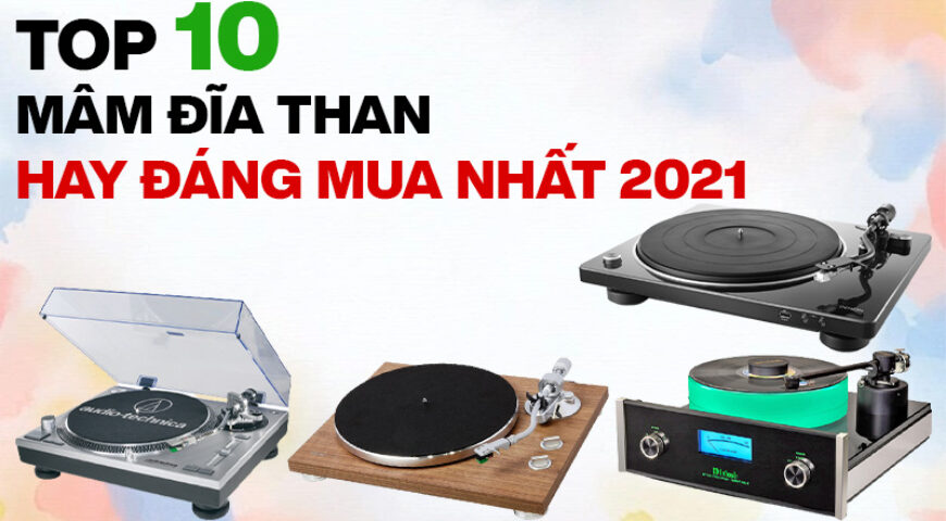 Top 10 mâm đĩa than nghe nhạc hay đáng mua nhất 2021