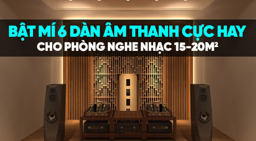 Bật mí 6 dàn âm thanh cực hay cho phòng nghe nhạc 15-20m2