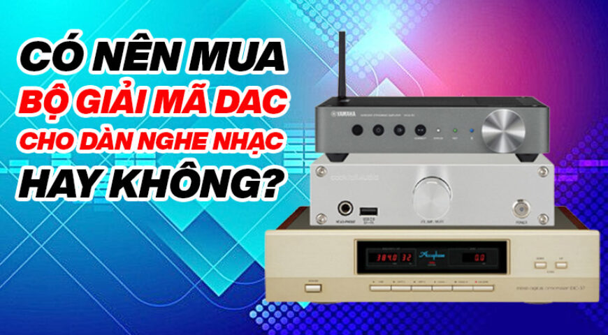 Có nên mua bộ giải mã DAC cho dàn nghe nhạc hay không?