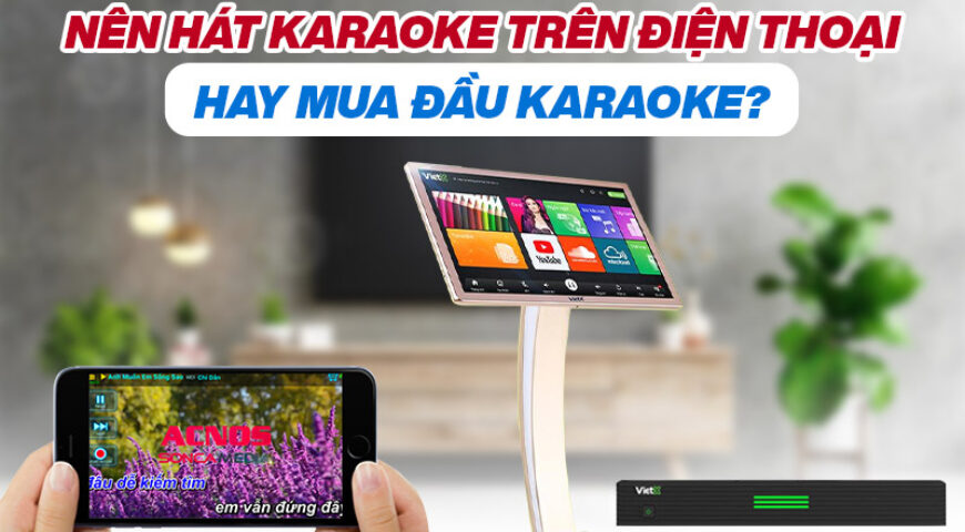 Nên hát karaoke trên điện thoại hay mua đầu karaoke?