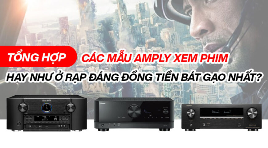 Tổng hợp các mẫu Amply xem phim hay như ở rạp đáng đồng tiền bát gạo nhất?