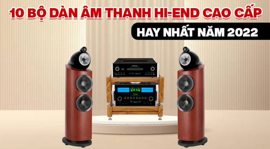 12 bộ dàn âm thanh Hi-end cao cấp hay nhất năm 2022