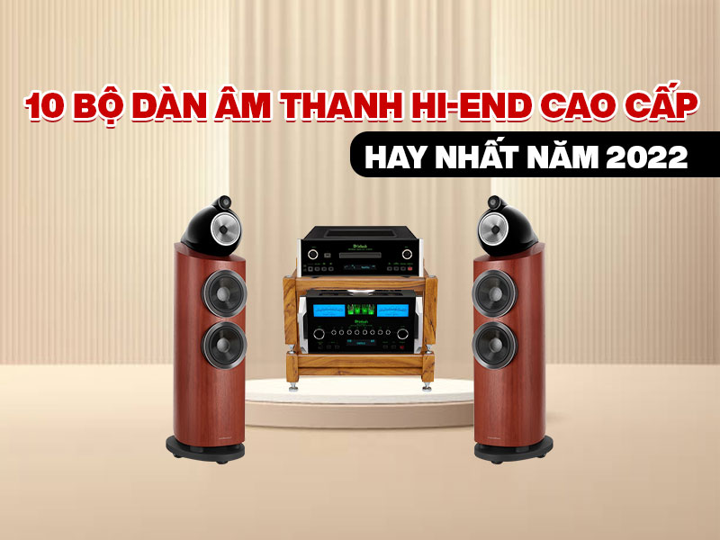 10 bộ dàn âm thanh Hi-end cao cấp hay nhất năm 2022