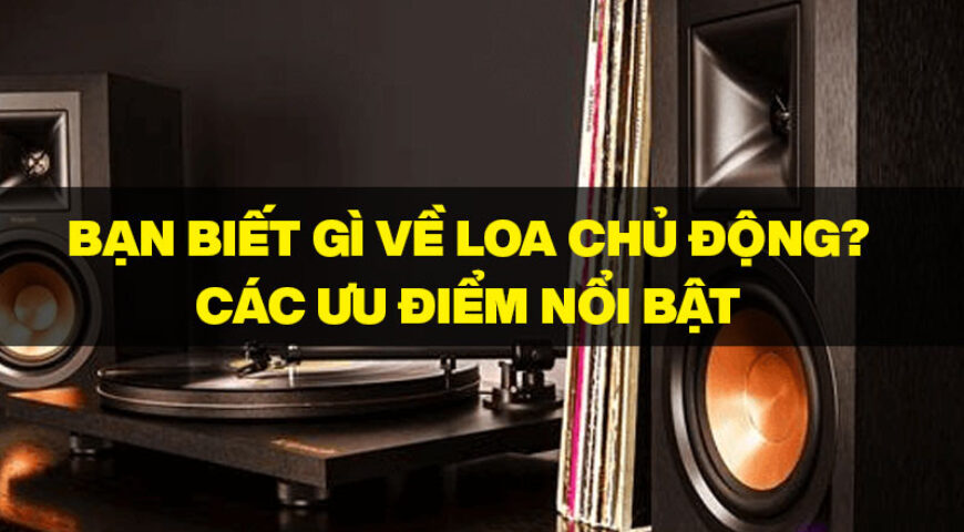 Bạn biết gì về Loa chủ động? Các ưu điểm nổi bật