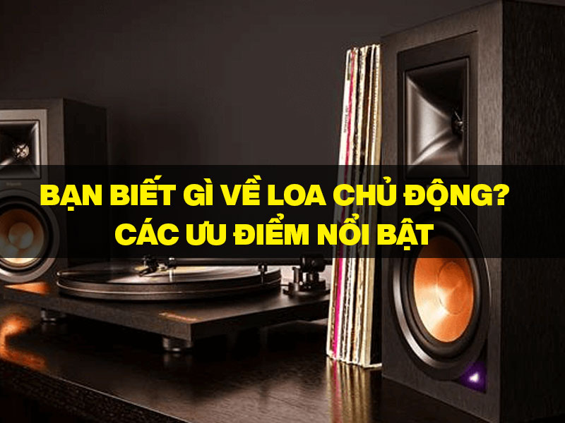 Bạn biết gì về Loa chủ động? Các ưu điểm nổi bật