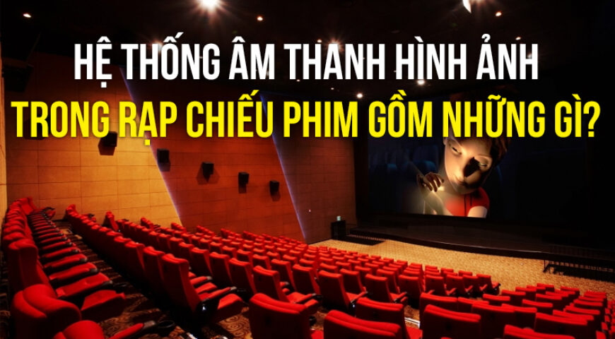Hệ thống âm thanh hình ảnh trong rạp chiếu phim gồm những gì?