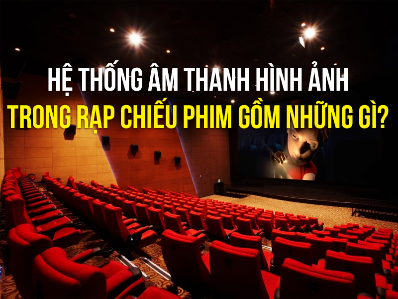 Hệ thống âm thanh hình ảnh trong rạp chiếu phim gồm những gì?